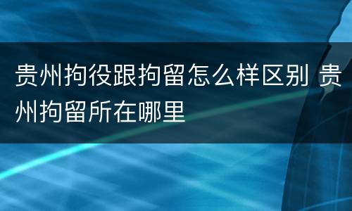 贵州拘役跟拘留怎么样区别 贵州拘留所在哪里