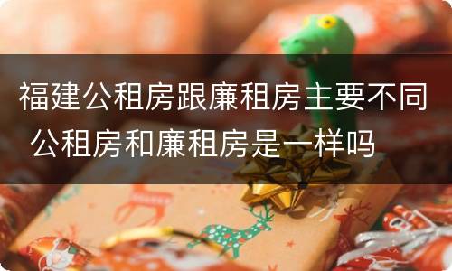 福建公租房跟廉租房主要不同 公租房和廉租房是一样吗