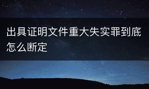出具证明文件重大失实罪到底怎么断定