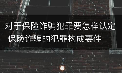 对于保险诈骗犯罪要怎样认定 保险诈骗的犯罪构成要件