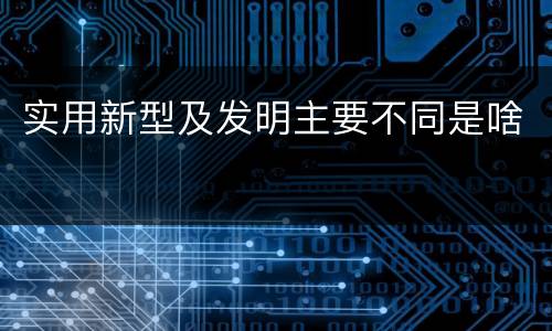 实用新型及发明主要不同是啥