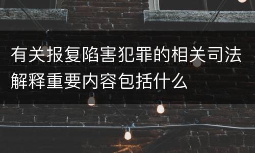 有关报复陷害犯罪的相关司法解释重要内容包括什么