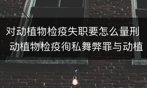 对动植物检疫失职要怎么量刑 动植物检疫徇私舞弊罪与动植物检疫失职罪的区别在于