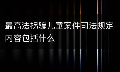 最高法拐骗儿童案件司法规定内容包括什么