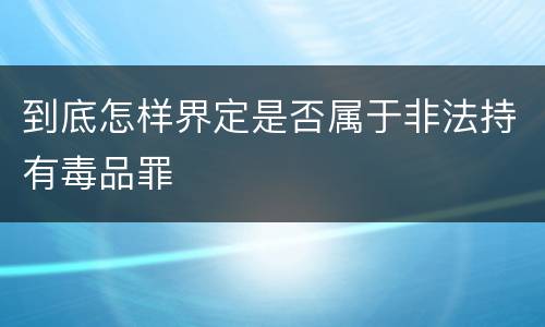 到底怎样界定是否属于非法持有毒品罪