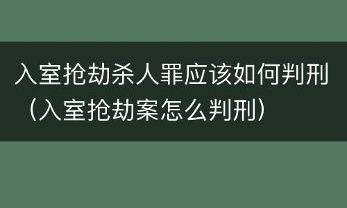 入室抢劫杀人罪应该如何判刑（入室抢劫案怎么判刑）