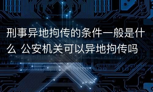 刑事异地拘传的条件一般是什么 公安机关可以异地拘传吗