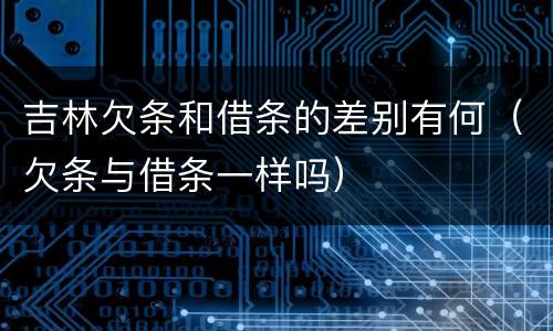 吉林欠条和借条的差别有何（欠条与借条一样吗）