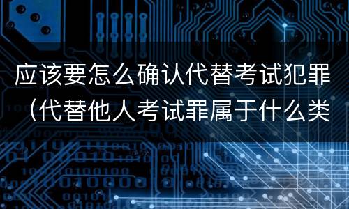 应该要怎么确认代替考试犯罪（代替他人考试罪属于什么类犯罪）