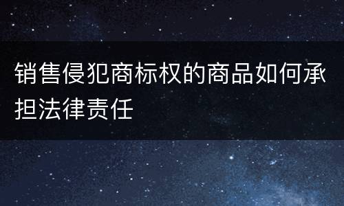 销售侵犯商标权的商品如何承担法律责任