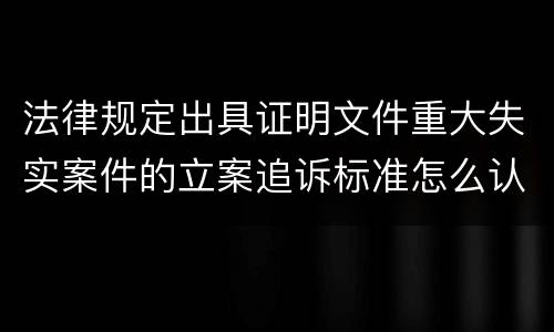 法律规定出具证明文件重大失实案件的立案追诉标准怎么认定