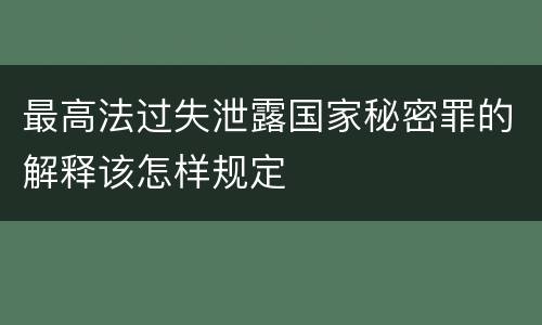 最高法过失泄露国家秘密罪的解释该怎样规定