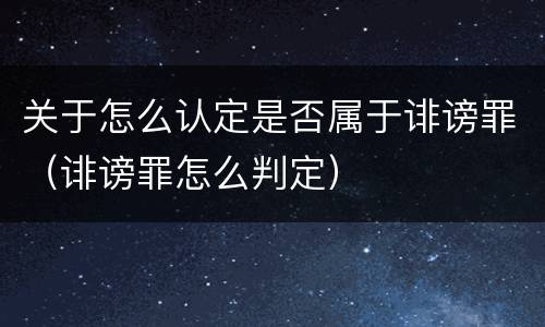关于怎么认定是否属于诽谤罪（诽谤罪怎么判定）