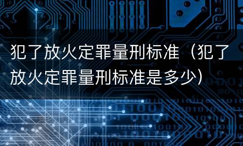 犯了放火定罪量刑标准（犯了放火定罪量刑标准是多少）
