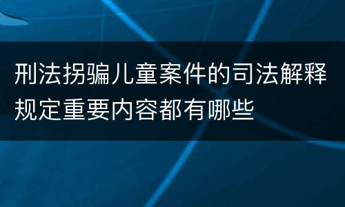 刑法拐骗儿童案件的司法解释规定重要内容都有哪些