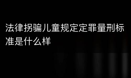 法律拐骗儿童规定定罪量刑标准是什么样