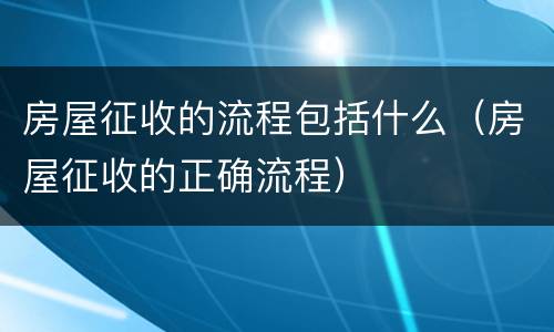 房屋征收的流程包括什么（房屋征收的正确流程）