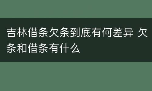 吉林借条欠条到底有何差异 欠条和借条有什么