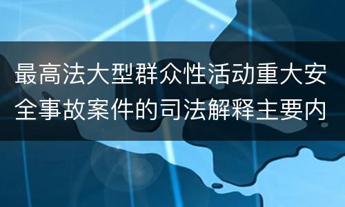 最高法大型群众性活动重大安全事故案件的司法解释主要内容是什么