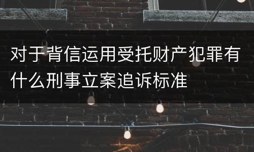 对于背信运用受托财产犯罪有什么刑事立案追诉标准