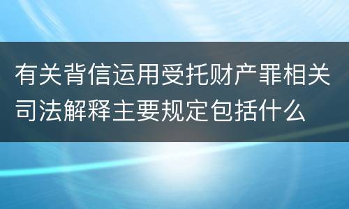 有关背信运用受托财产罪相关司法解释主要规定包括什么