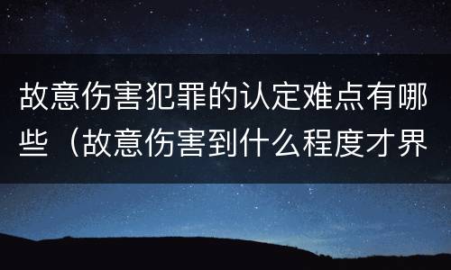 故意伤害犯罪的认定难点有哪些（故意伤害到什么程度才界定为犯罪?）