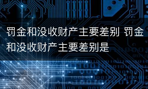 罚金和没收财产主要差别 罚金和没收财产主要差别是