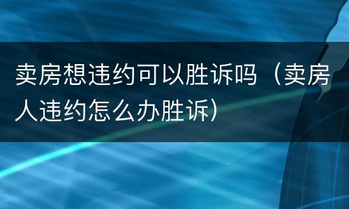卖房想违约可以胜诉吗（卖房人违约怎么办胜诉）