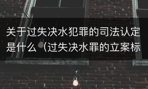 关于过失决水犯罪的司法认定是什么（过失决水罪的立案标准）