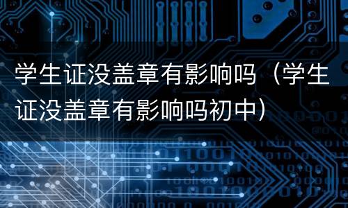 学生证没盖章有影响吗（学生证没盖章有影响吗初中）