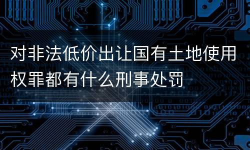 对非法低价出让国有土地使用权罪都有什么刑事处罚