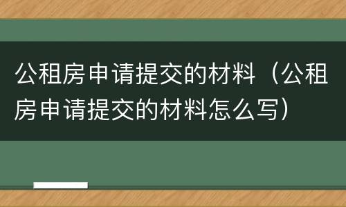 公租房申请提交的材料（公租房申请提交的材料怎么写）