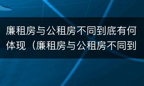 廉租房与公租房不同到底有何体现（廉租房与公租房不同到底有何体现呢）