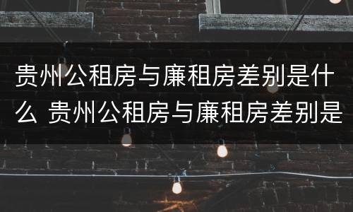 贵州公租房与廉租房差别是什么 贵州公租房与廉租房差别是什么原因