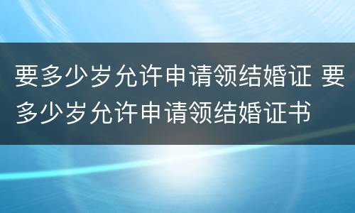 要多少岁允许申请领结婚证 要多少岁允许申请领结婚证书