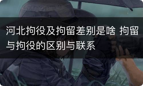 河北拘役及拘留差别是啥 拘留与拘役的区别与联系