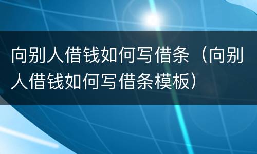 向别人借钱如何写借条（向别人借钱如何写借条模板）