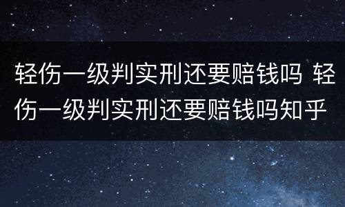 轻伤一级判实刑还要赔钱吗 轻伤一级判实刑还要赔钱吗知乎