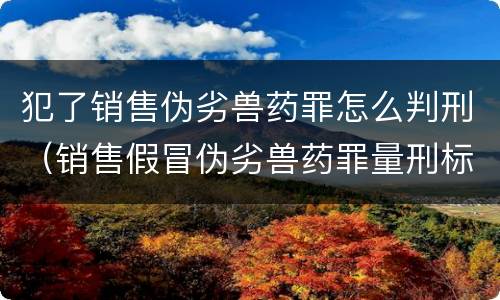犯了销售伪劣兽药罪怎么判刑（销售假冒伪劣兽药罪量刑标准）
