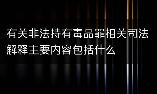 有关非法持有毒品罪相关司法解释主要内容包括什么