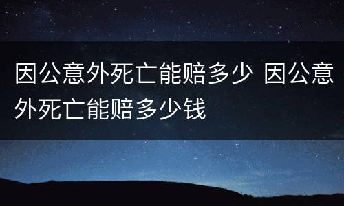 因公意外死亡能赔多少 因公意外死亡能赔多少钱
