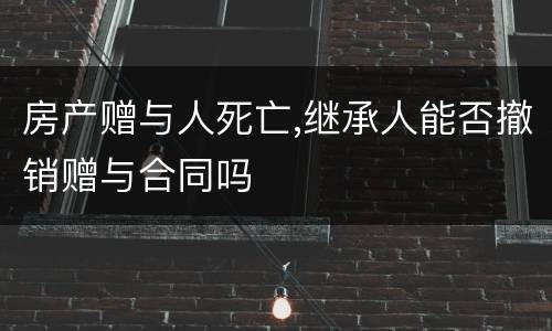 房产赠与人死亡,继承人能否撤销赠与合同吗