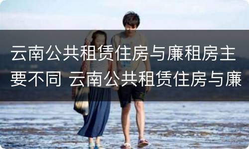 云南公共租赁住房与廉租房主要不同 云南公共租赁住房与廉租房主要不同吗