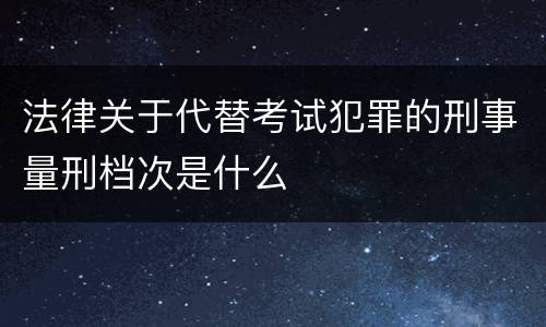 法律关于代替考试犯罪的刑事量刑档次是什么