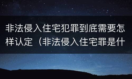 非法侵入住宅犯罪到底需要怎样认定（非法侵入住宅罪是什么犯罪类型）