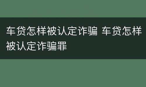 车贷怎样被认定诈骗 车贷怎样被认定诈骗罪