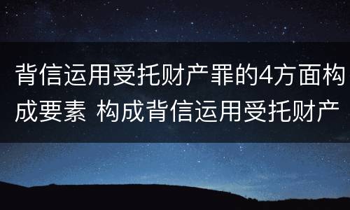 背信运用受托财产罪的4方面构成要素 构成背信运用受托财产罪的立案标准是