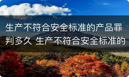 生产不符合安全标准的产品罪判多久 生产不符合安全标准的产品罪判多久