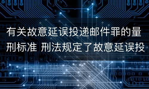 有关故意延误投递邮件罪的量刑标准 刑法规定了故意延误投递邮件罪