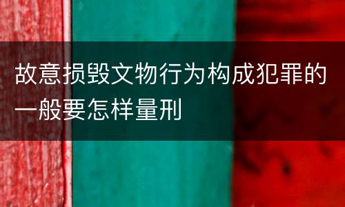 故意损毁文物行为构成犯罪的一般要怎样量刑